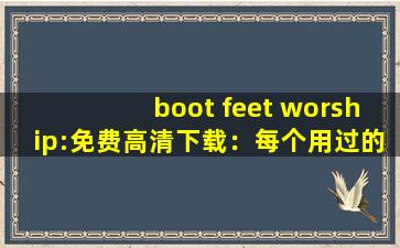 boot feet worship:免费高清下载：每个用过的用户都说好！